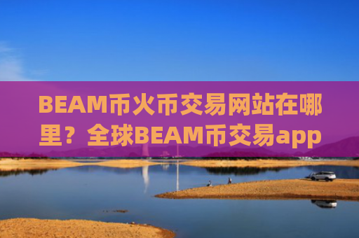 BEAM币火币交易网站在哪里？全球BEAM币交易app下载排行榜