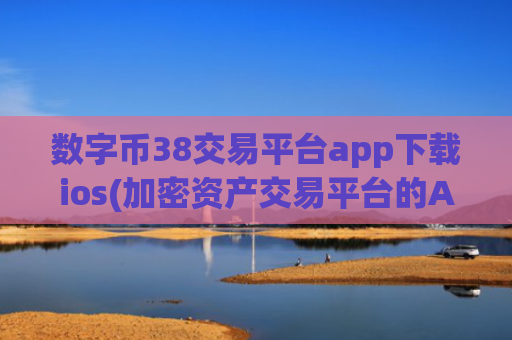 数字币38交易平台app下载ios(加密资产交易平台的App)