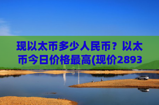 现以太币多少人民币？以太币今日价格最高(现价28935.37元)