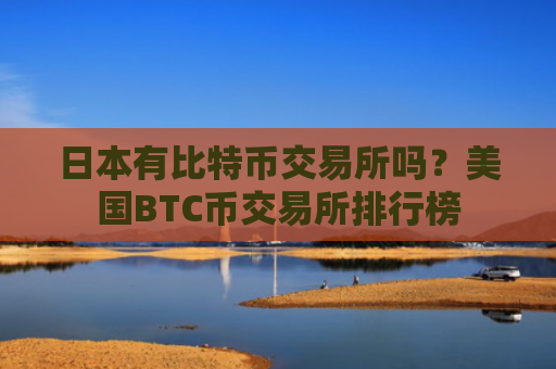 日本有比特币交易所吗？美国BTC币交易所排行榜