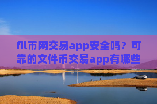 fil币网交易app安全吗？可靠的文件币交易app有哪些
