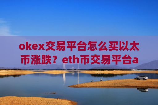 okex交易平台怎么买以太币涨跌？eth币交易平台app排行