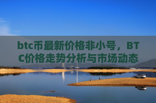 btc币最新价格非小号，BTC价格走势分析与市场动态