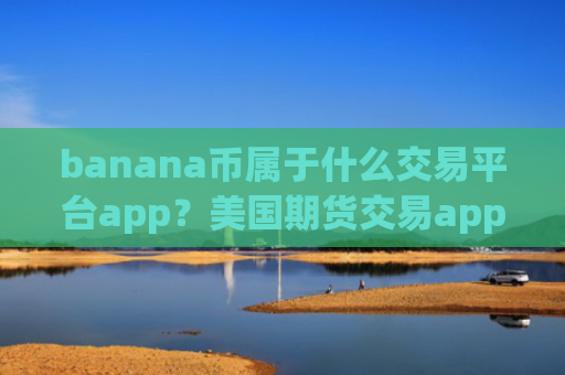 banana币属于什么交易平台app？美国期货交易app下载banana币