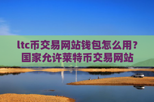 ltc币交易网站钱包怎么用？国家允许莱特币交易网站