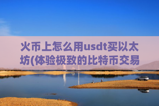 火币上怎么用usdt买以太坊(体验极致的比特币交易客户端)
