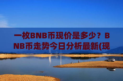一枚BNB币现价是多少？BNB币走势今日分析最新(现价5348.86元)