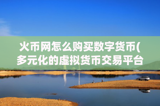 火币网怎么购买数字货币(多元化的虚拟货币交易平台)