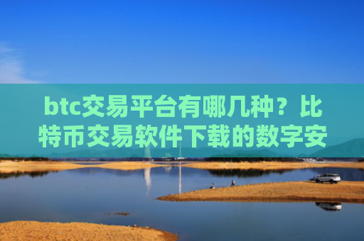 btc交易平台有哪几种？比特币交易软件下载的数字安全