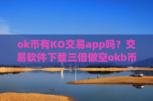 ok币有KO交易app吗？交易软件下载三倍做空okb币