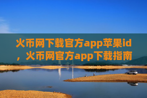 火币网下载官方app苹果id，火币网官方app下载指南苹果用户
