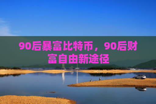 90后暴富比特币，90后财富自由新途径