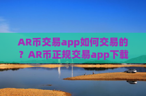 AR币交易app如何交易的？AR币正规交易app下载合法吗