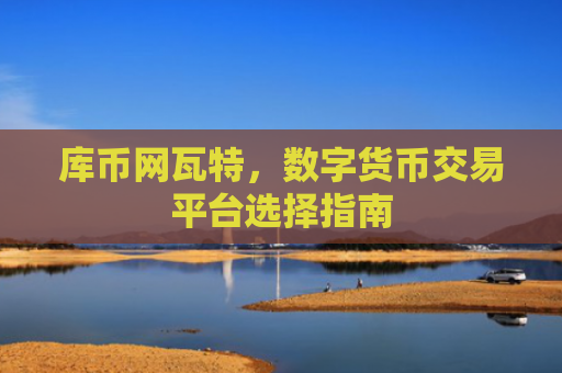 库币网瓦特，数字货币交易平台选择指南