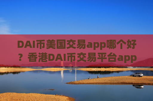 DAI币美国交易app哪个好？香港DAI币交易平台app有那些
