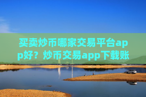 买卖炒币哪家交易平台app好？炒币交易app下载账号