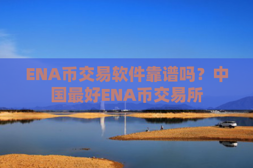ENA币交易软件靠谱吗？中国最好ENA币交易所