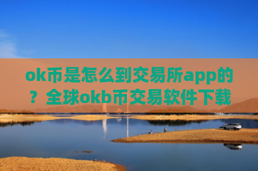 ok币是怎么到交易所app的？全球okb币交易软件下载报价
