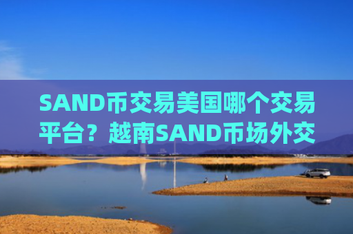 SAND币交易美国哪个交易平台？越南SAND币场外交易app下载