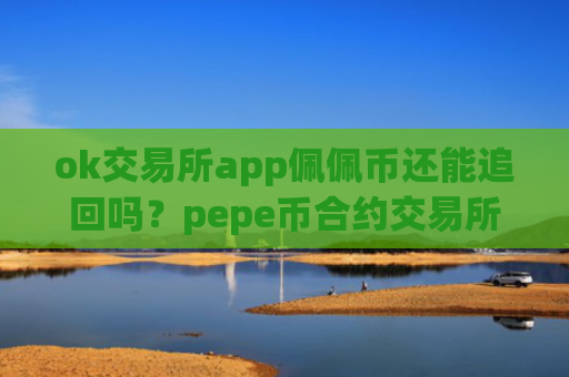 ok交易所app佩佩币还能追回吗？pepe币合约交易所app下载