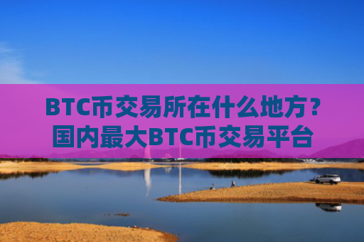 BTC币交易所在什么地方？国内最大BTC币交易平台