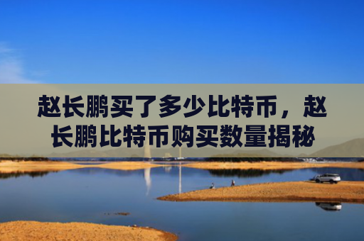 赵长鹏买了多少比特币，赵长鹏比特币购买数量揭秘