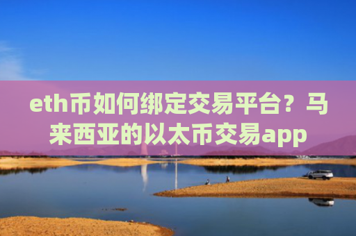 eth币如何绑定交易平台？马来西亚的以太币交易app