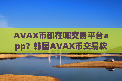 AVAX币都在哪交易平台app？韩国AVAX币交易软件排行