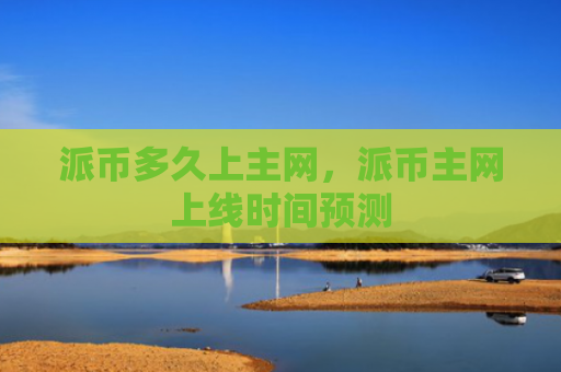 派币多久上主网，派币主网上线时间预测