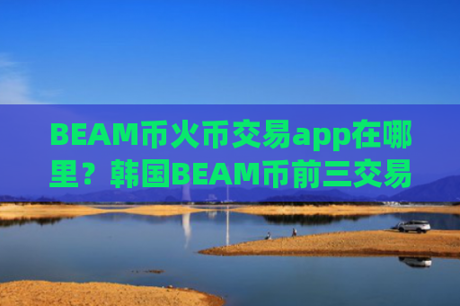 BEAM币火币交易app在哪里？韩国BEAM币前三交易网站