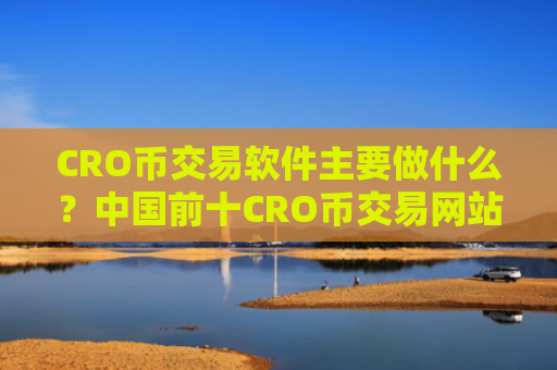 CRO币交易软件主要做什么？中国前十CRO币交易网站