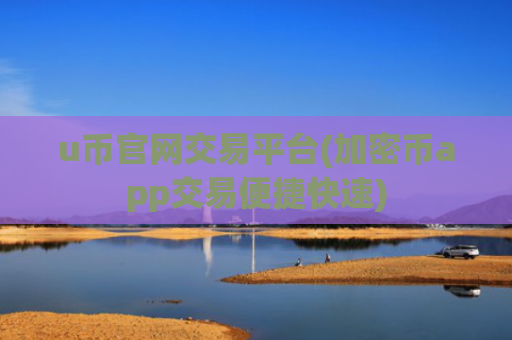 u币官网交易平台(加密币app交易便捷快速)