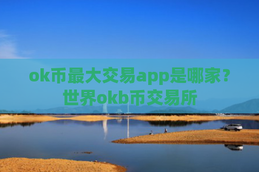 ok币最大交易app是哪家？世界okb币交易所