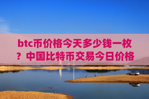 btc币价格今天多少钱一枚？中国比特币交易今日价格(现价723867.98元)