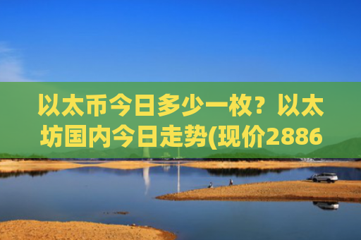 以太币今日多少一枚？以太坊国内今日走势(现价28868.6元)