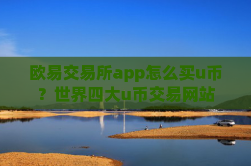 欧易交易所app怎么买u币？世界四大u币交易网站