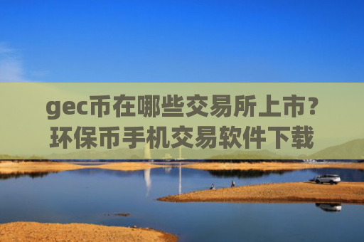 gec币在哪些交易所上市？环保币手机交易软件下载