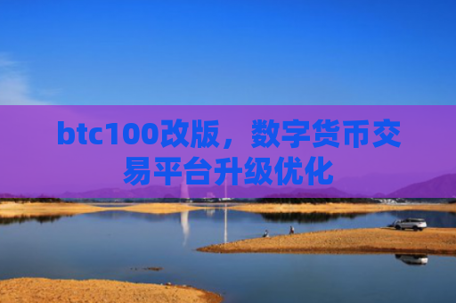 btc100改版，数字货币交易平台升级优化