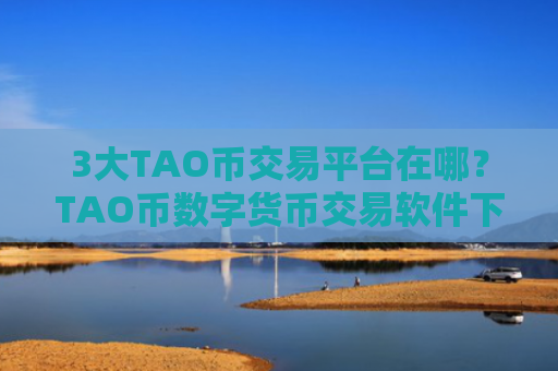 3大TAO币交易平台在哪？TAO币数字货币交易软件下载官网