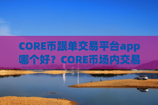 CORE币跟单交易平台app哪个好？CORE币场内交易app下载