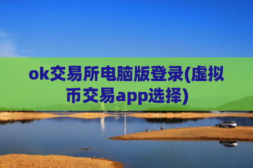 ok交易所电脑版登录(虚拟币交易app选择)