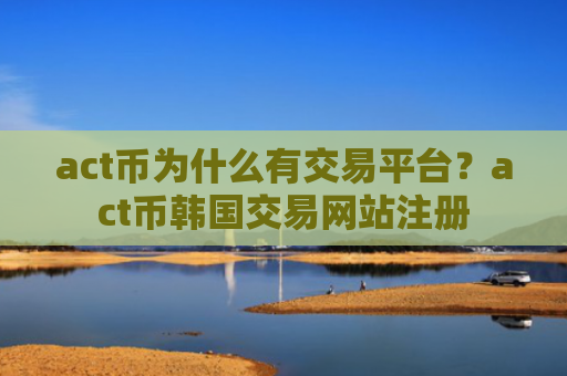 act币为什么有交易平台？act币韩国交易网站注册