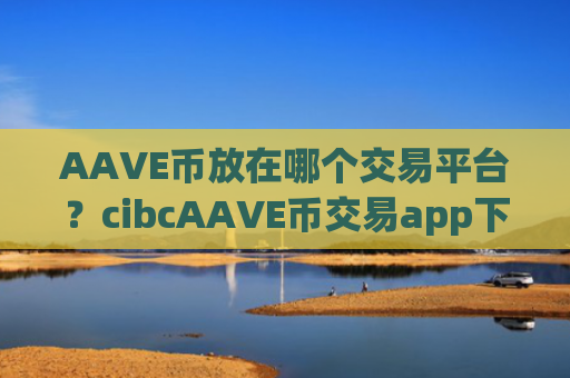 AAVE币放在哪个交易平台？cibcAAVE币交易app下载