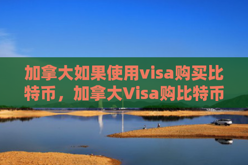 加拿大如果使用visa购买比特币，加拿大Visa购比特币流程及注意事项
