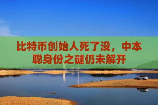 比特币创始人死了没，中本聪身份之谜仍未解开