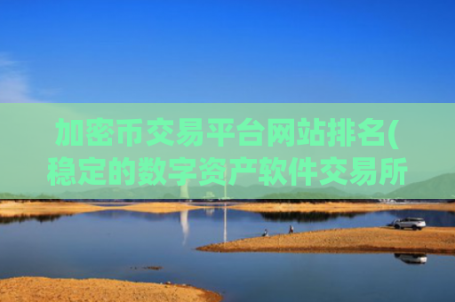 加密币交易平台网站排名(稳定的数字资产软件交易所)