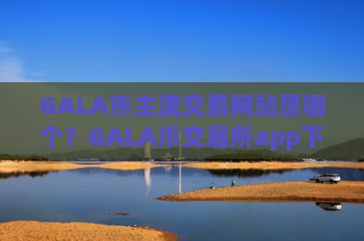 GALA币主流交易网站是哪个？GALA币交易所app下载怎么买u