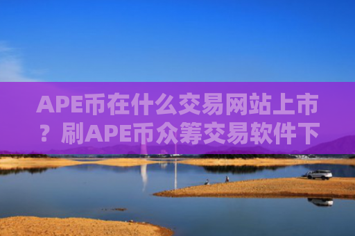 APE币在什么交易网站上市？刷APE币众筹交易软件下载