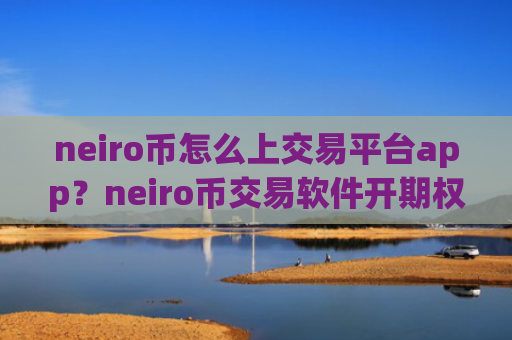 neiro币怎么上交易平台app？neiro币交易软件开期权