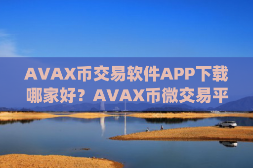 AVAX币交易软件APP下载哪家好？AVAX币微交易平台app下载
